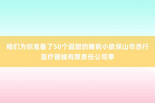 咱们为你准备了50个超甜的睡前小故保山市丞行医疗器械有限责任公司事