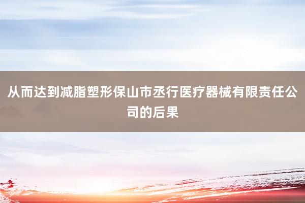 从而达到减脂塑形保山市丞行医疗器械有限责任公司的后果